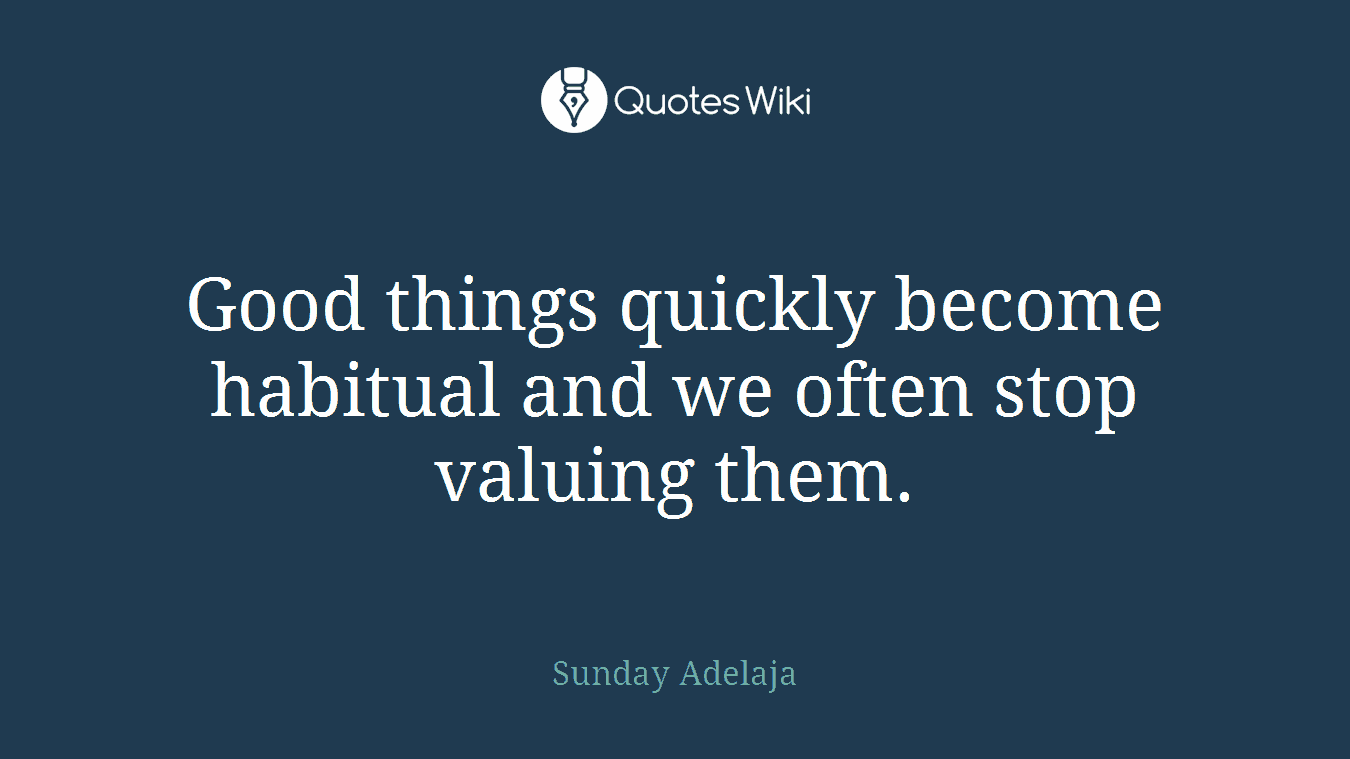 Good things quickly become habitual and we often stop valuing them.