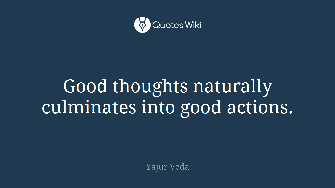 Good thoughts naturally culminates into good actions.