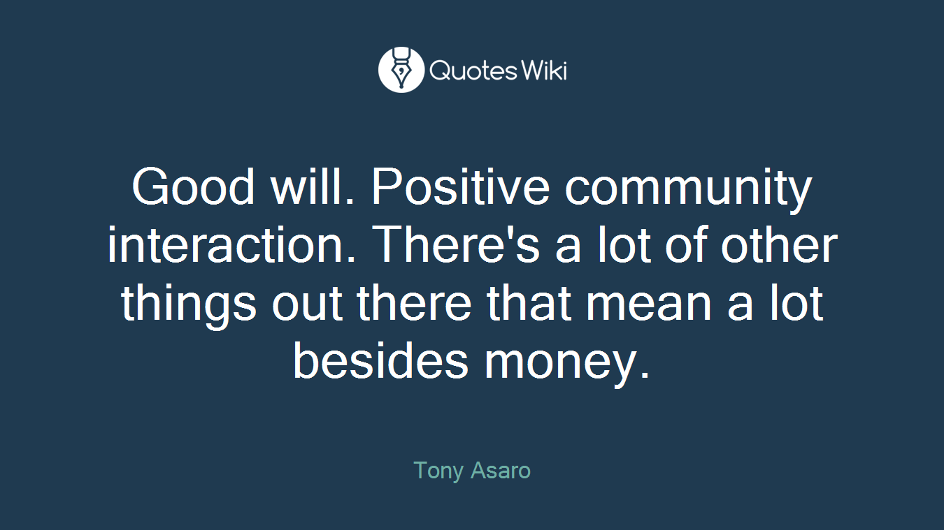 Good will. Positive community interaction. There's a lot of other things out there that mean a lot besides money.
