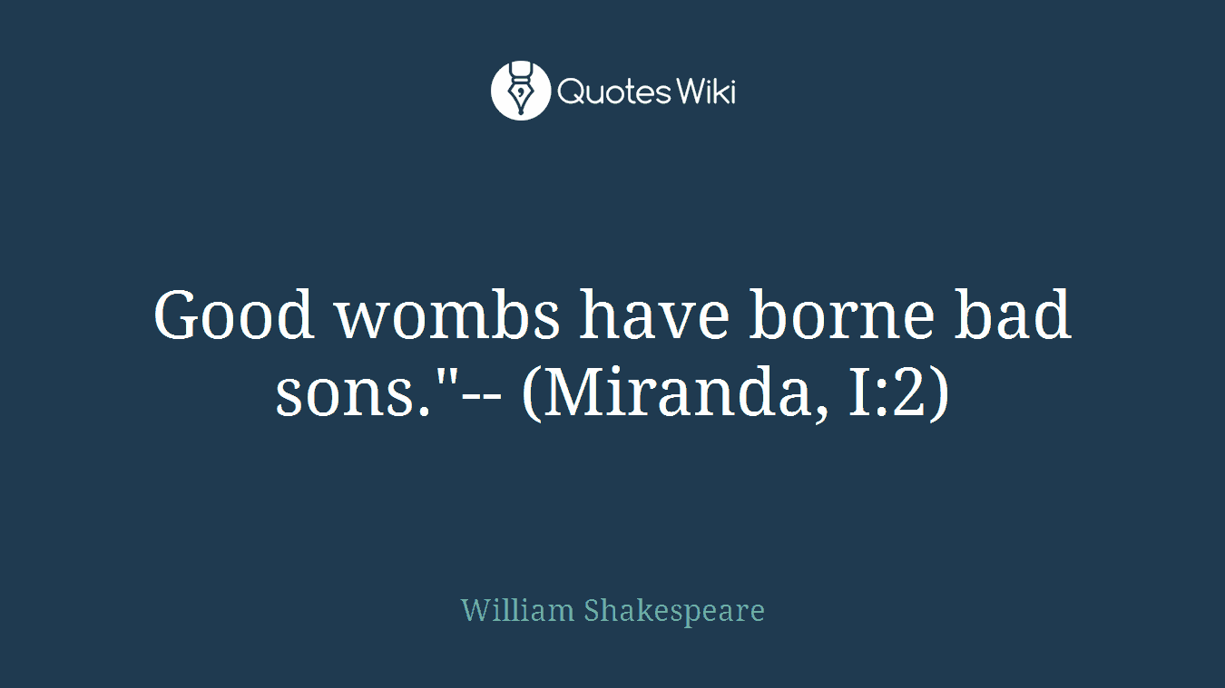 Good wombs have borne bad sons."-- (Miranda, I:2)