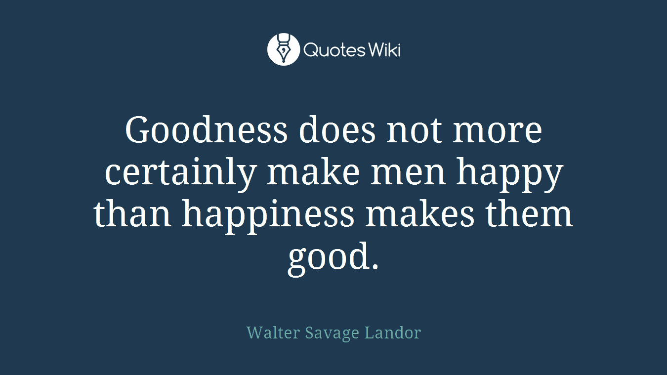 Goodness does not more certainly make men happy than happiness makes them good.