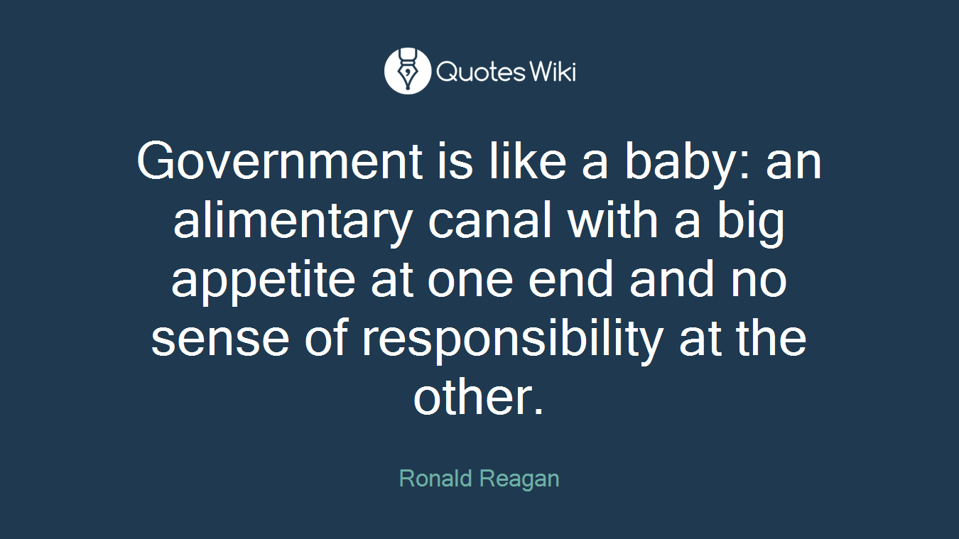 Government is like a baby: an alimentary canal with a big appetite at one end and no sense of responsibility at the other.