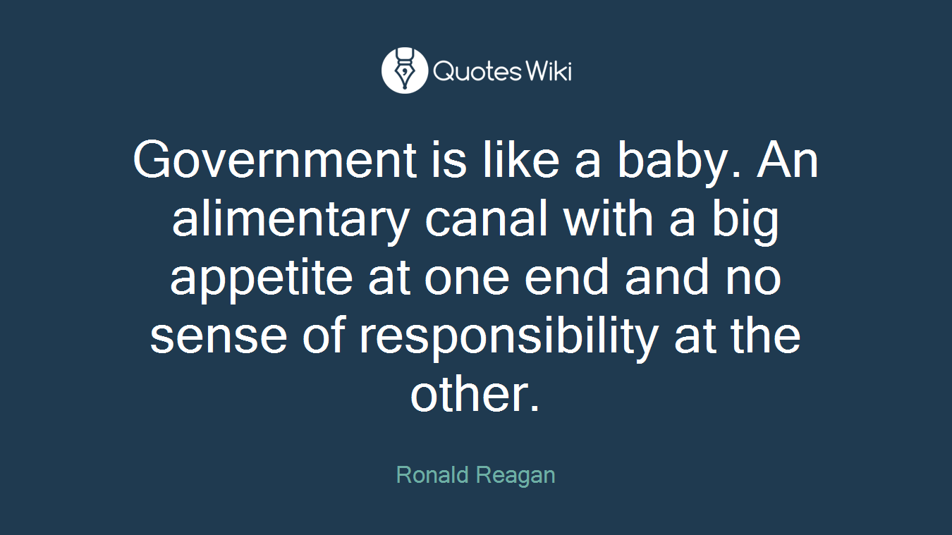 Government is like a baby. An alimentary canal with a big appetite at one end and no sense of responsibility at the other.