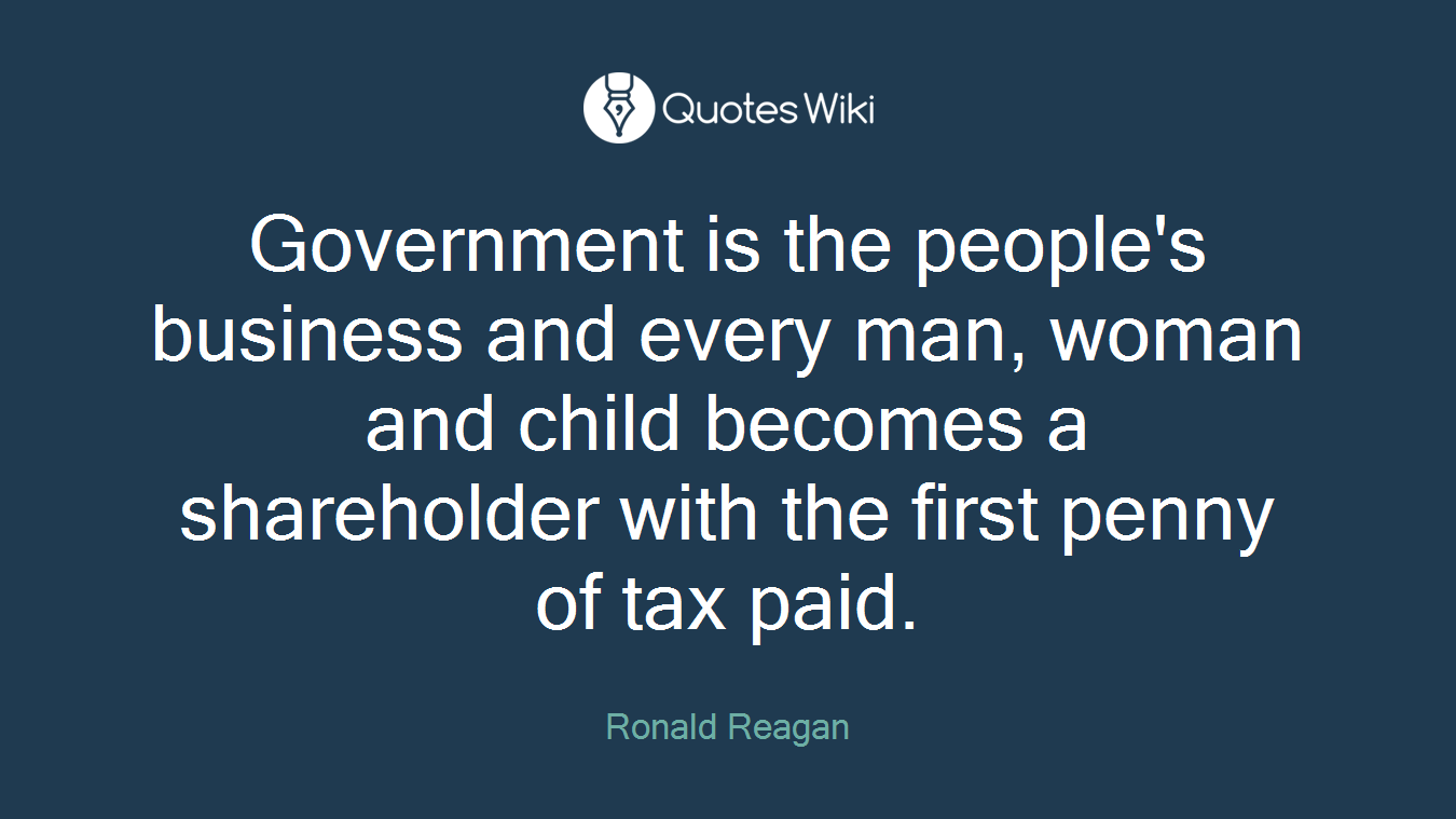Government is the people's business and every man, woman and child becomes a shareholder with the first penny of tax paid.