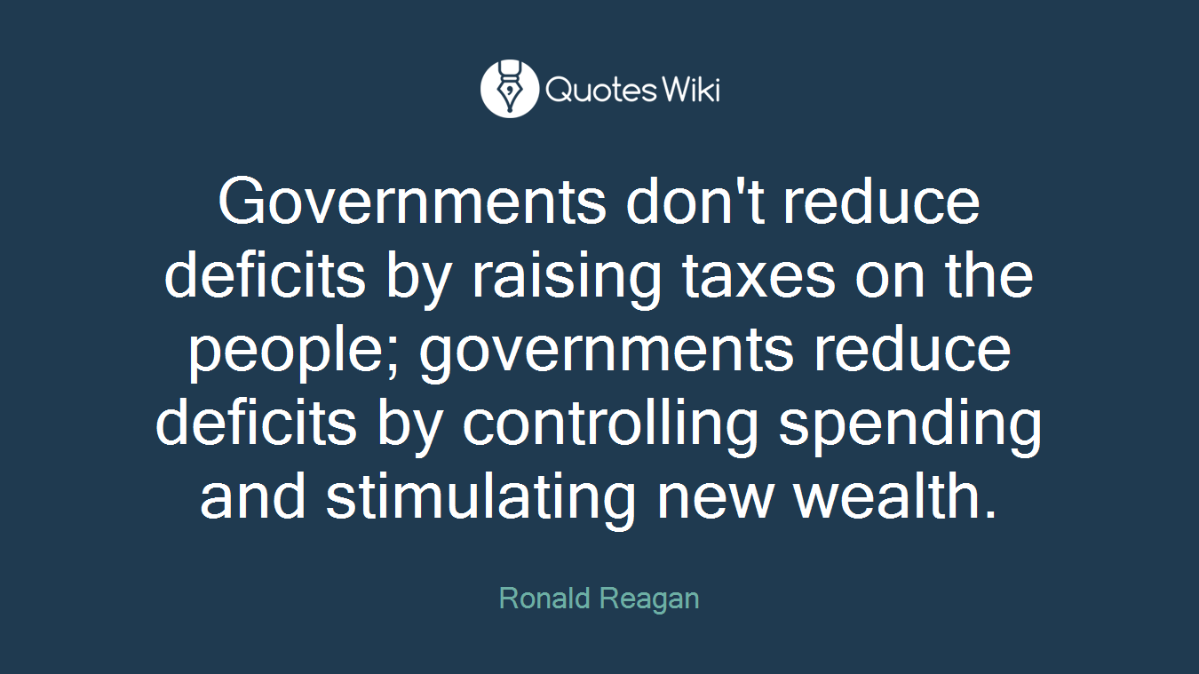 Governments don't reduce deficits by raising taxes on the people; governments reduce deficits by controlling spending and stimulating new wealth.