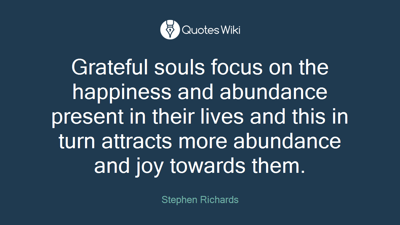 Grateful souls focus on the happiness and abundance present in their lives and this in turn attracts more abundance and joy towards them.