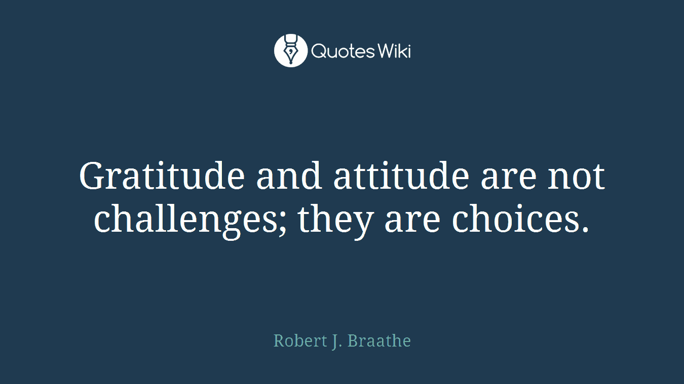 Gratitude and attitude are not challenges; they are choices.