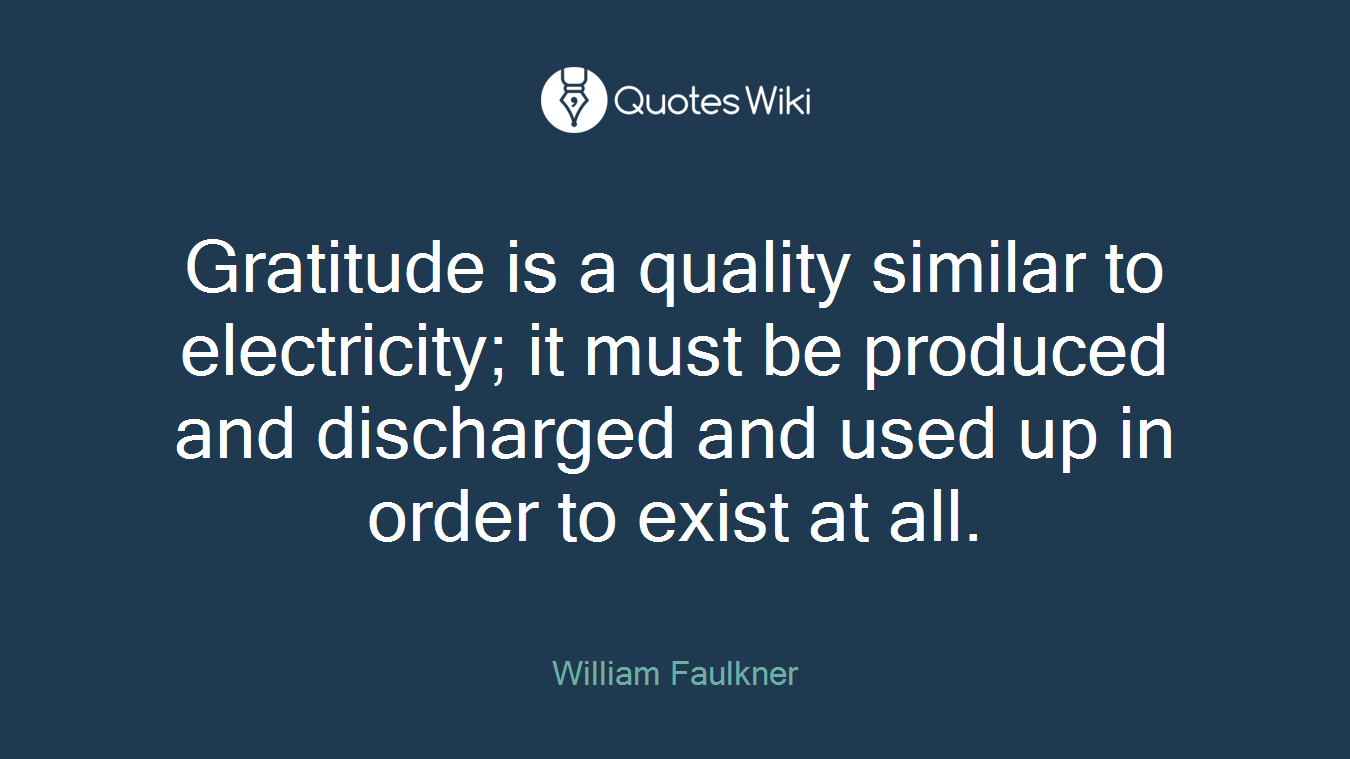 Gratitude is a quality similar to electricity; it must be produced and discharged and used up in order to exist at all.