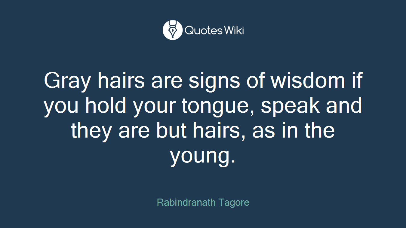 Gray hairs are signs of wisdom if you hold your tongue, speak and they are but hairs, as in the young.