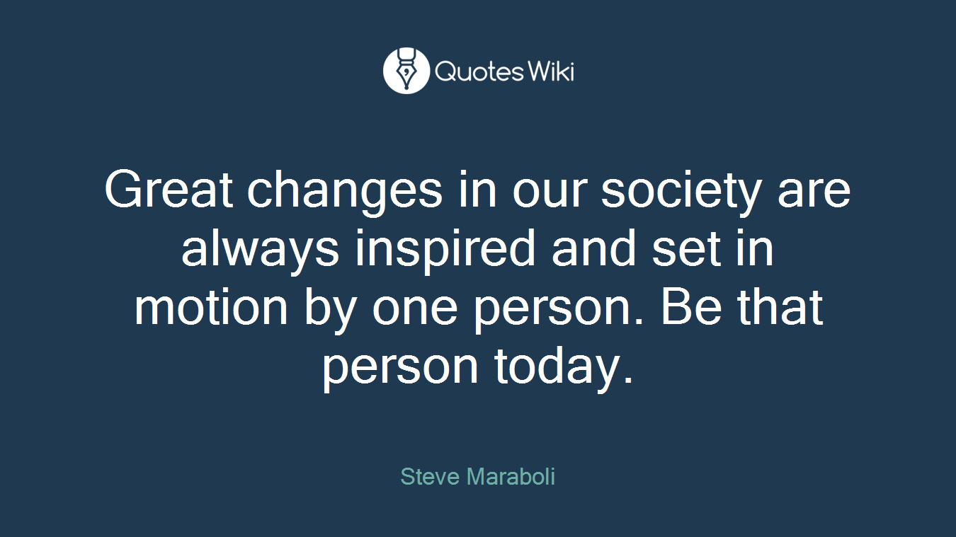 Great changes in our society are always inspired and set in motion by one person. Be that person today.