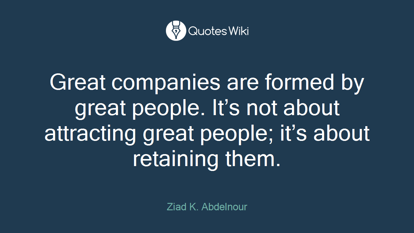Great companies are formed by great people. It’s not about attracting great people; it’s about retaining them.