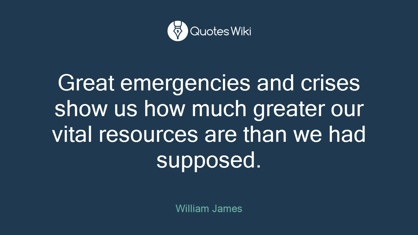 Great emergencies and crises show us how much greater our vital resources are than we had supposed.