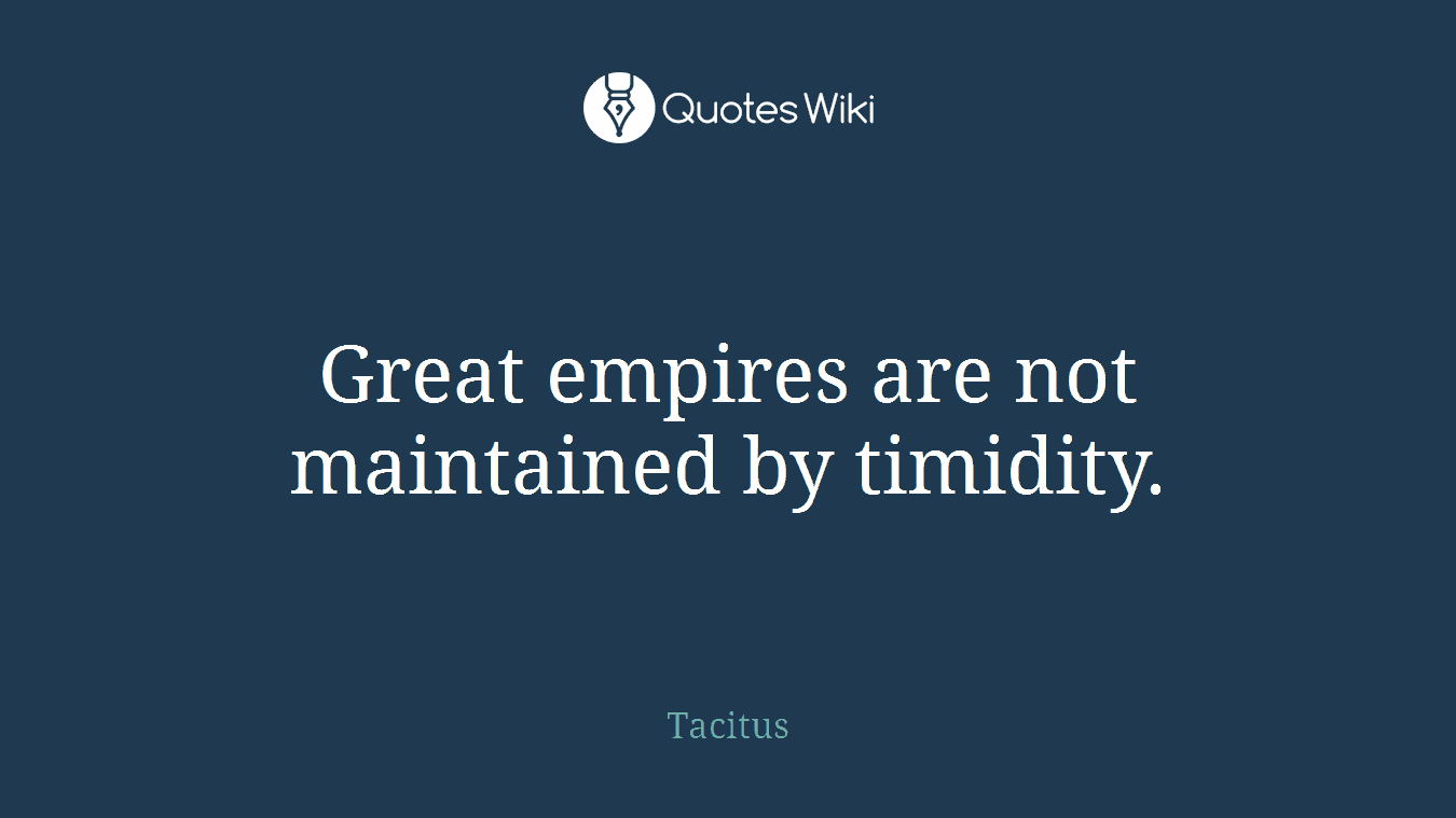 Great empires are not maintained by timidity.