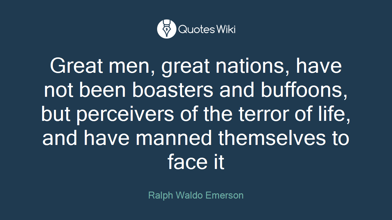 Great men, great nations, have not been boasters and buffoons, but perceivers of the terror of life, and have manned themselves to face it