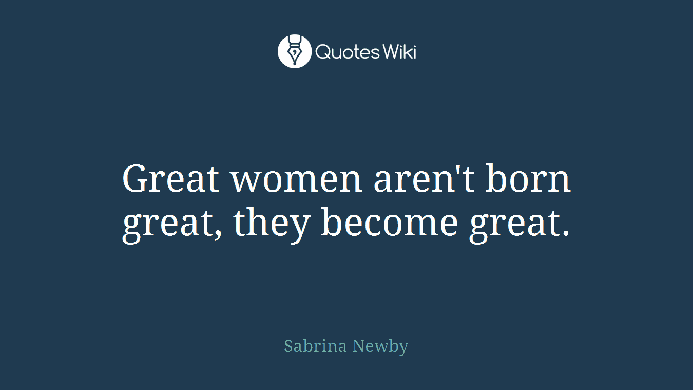 Great women aren't born great, they become great.