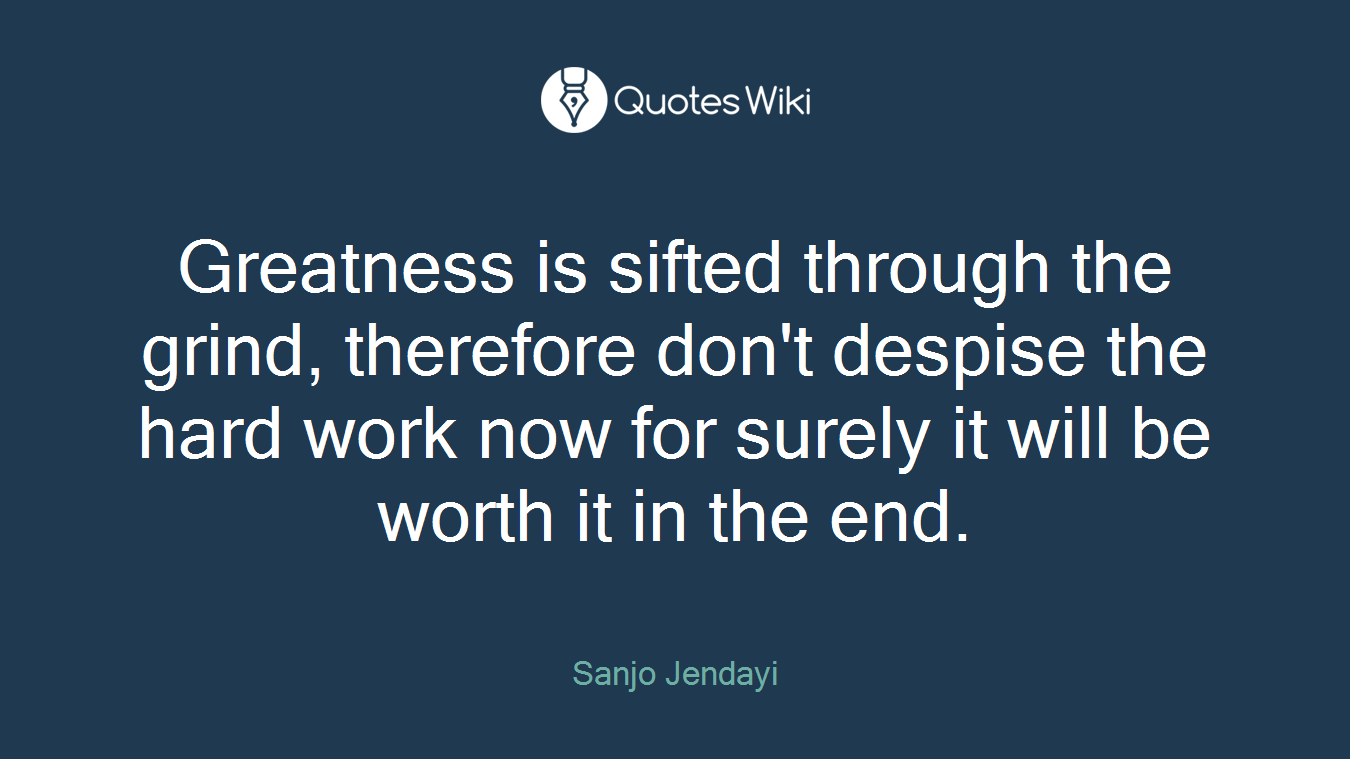 Greatness is sifted through the grind, therefore don't despise the hard work now for surely it will be worth it in the end.