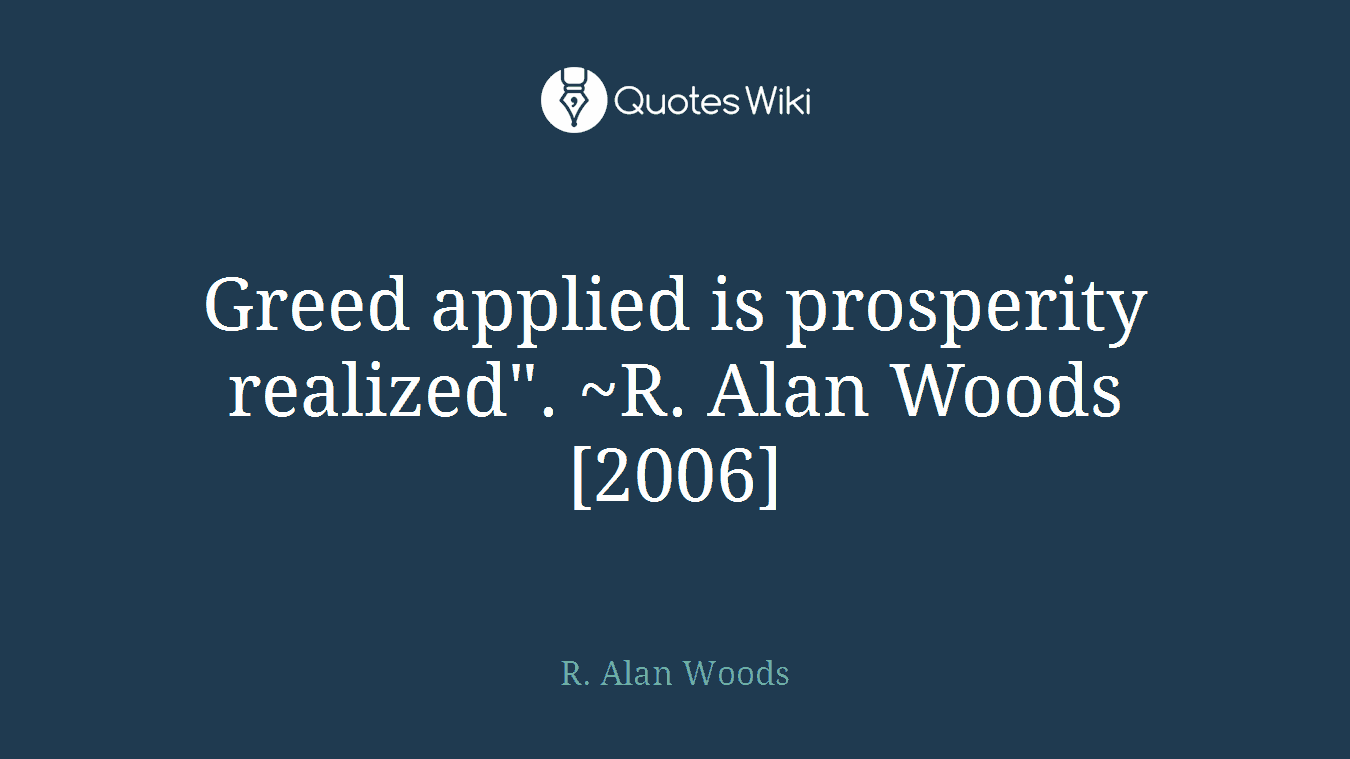 Greed applied is prosperity realized". ~R. Alan Woods [2006]