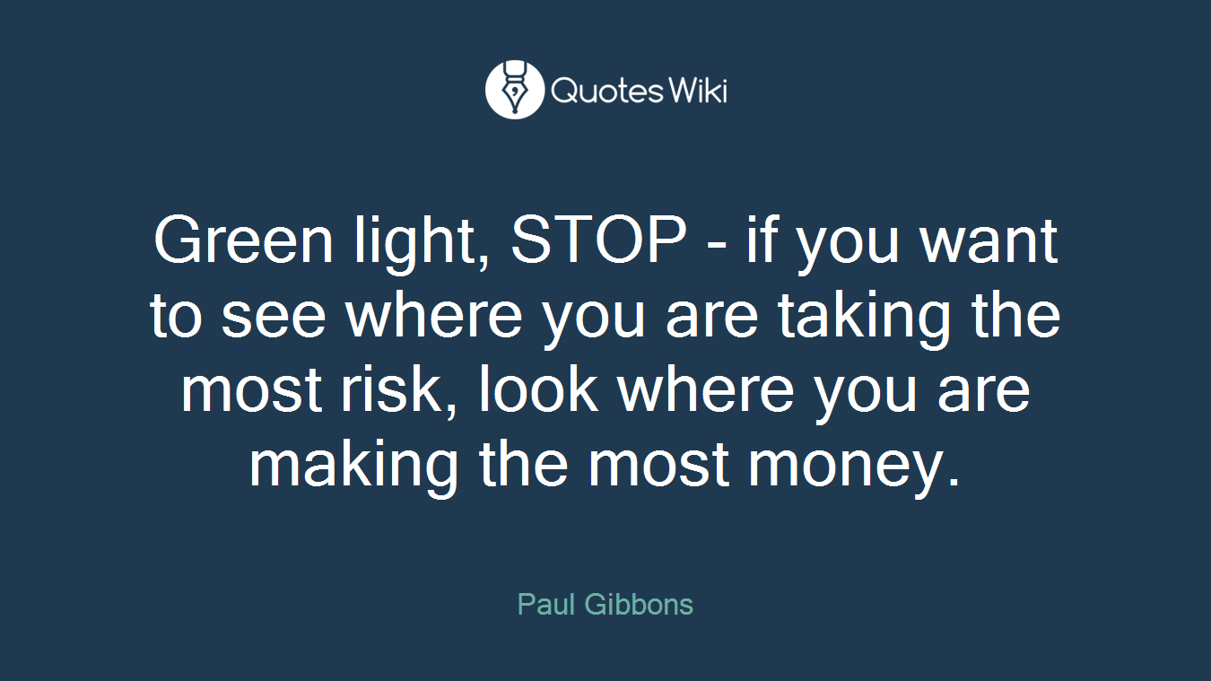 Green light, STOP - if you want to see where you are taking the most risk, look where you are making the most money.