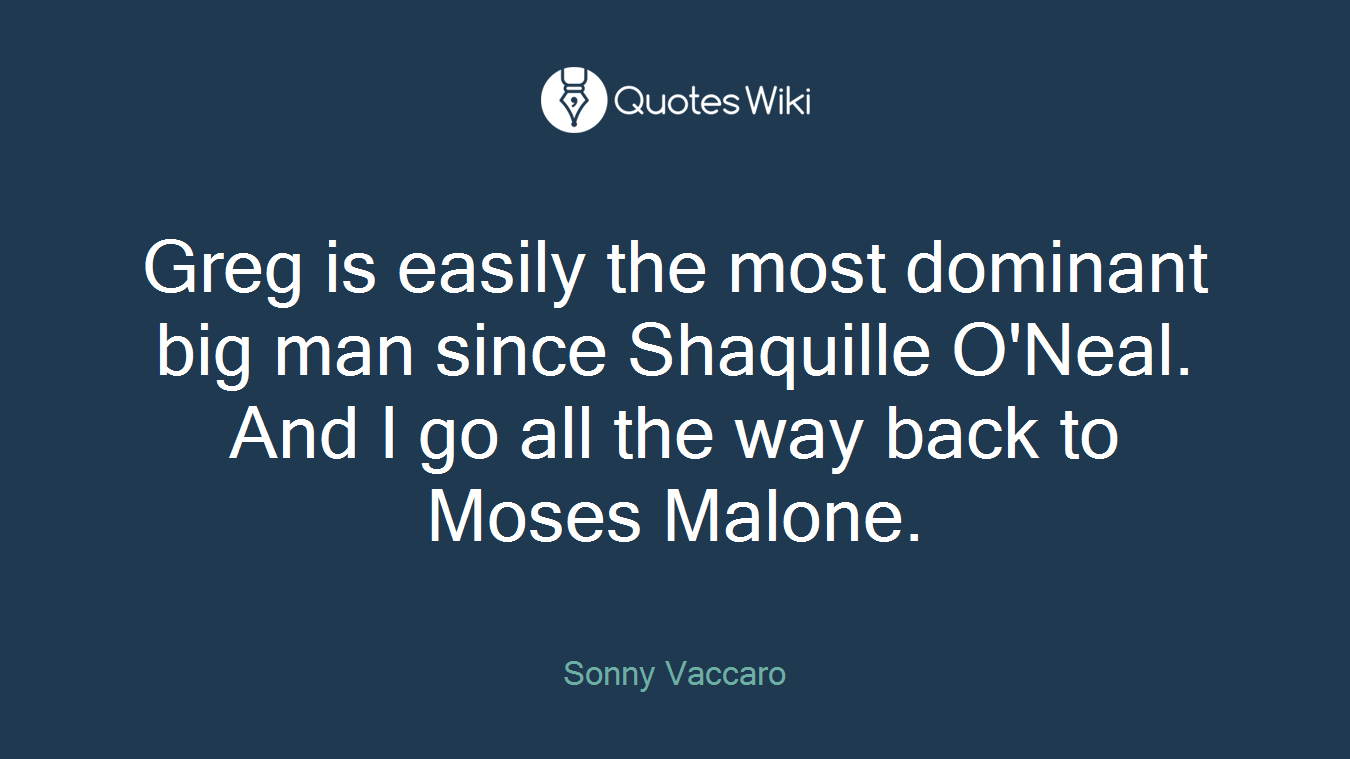 Greg is easily the most dominant big man since Shaquille O'Neal. And I go all the way back to Moses Malone.