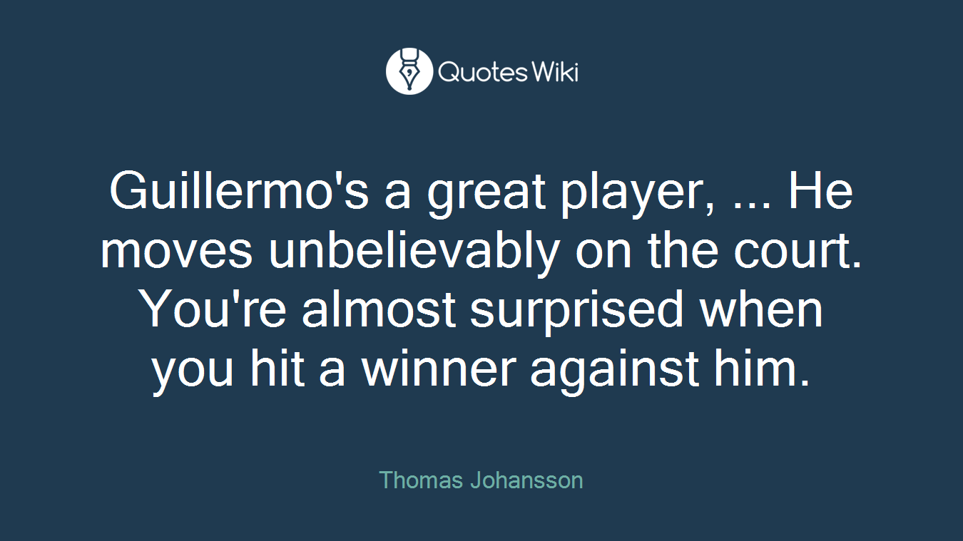 Guillermo's a great player, ... He moves unbelievably on the court. You're almost surprised when you hit a winner against him.