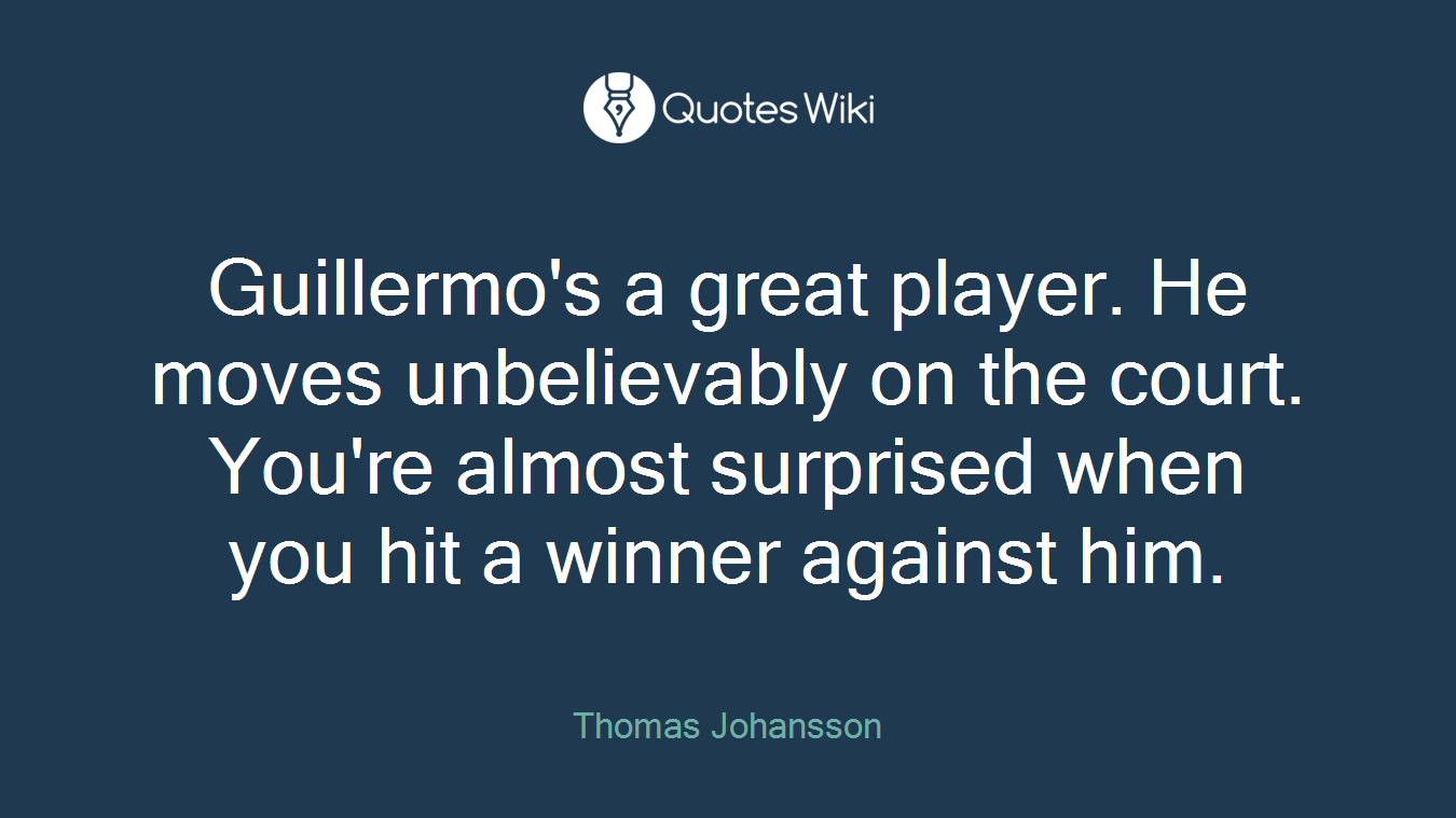 Guillermo's a great player. He moves unbelievably on the court. You're almost surprised when you hit a winner against him.