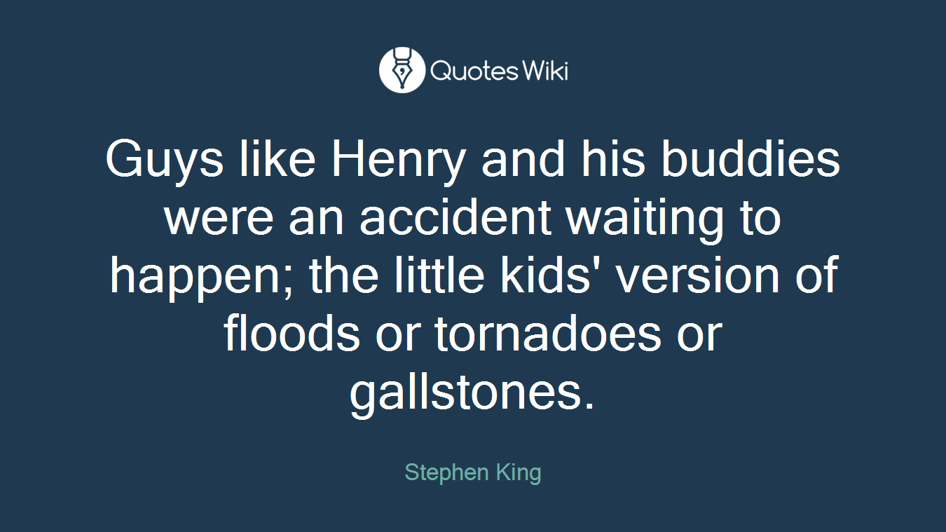 Guys like Henry and his buddies were an accident waiting to happen; the little kids' version of floods or tornadoes or gallstones.