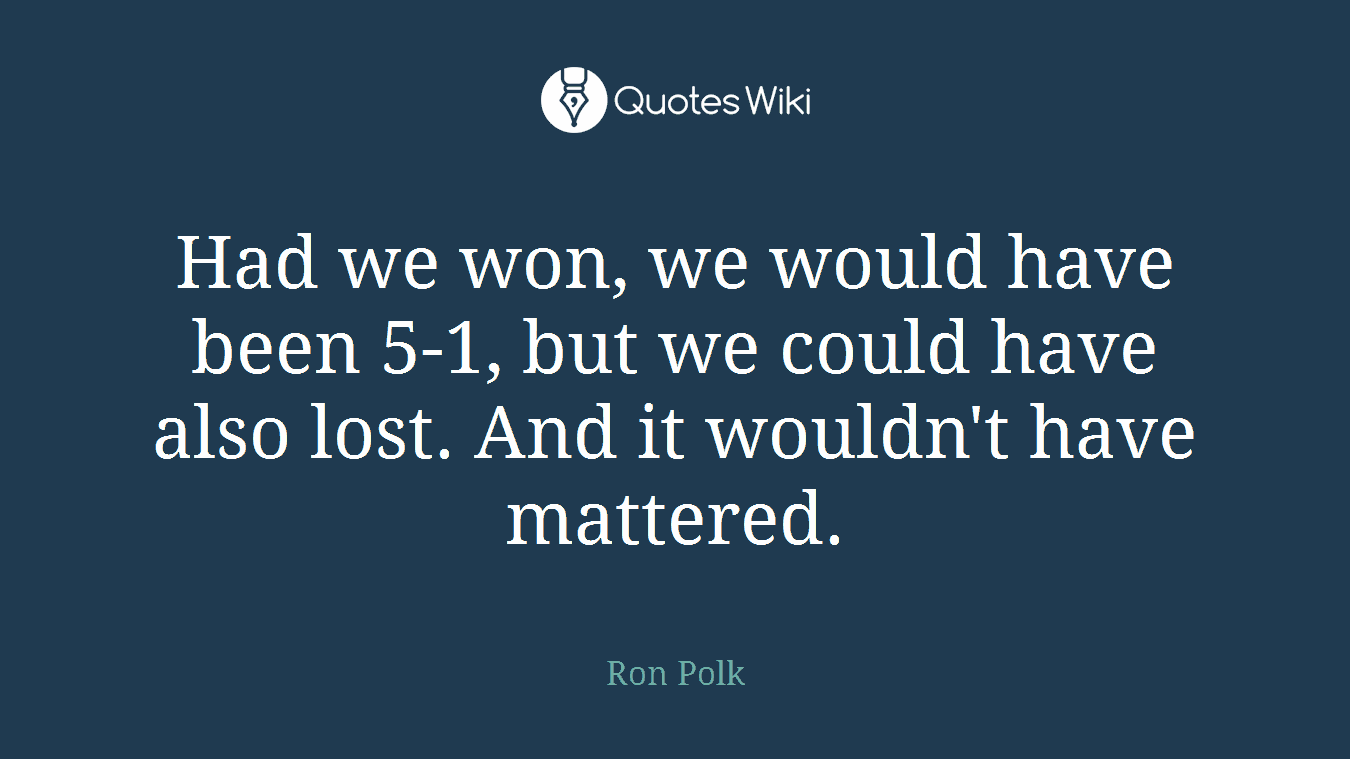 Had we won, we would have been 5-1, but we could have also lost. And it wouldn't have mattered.