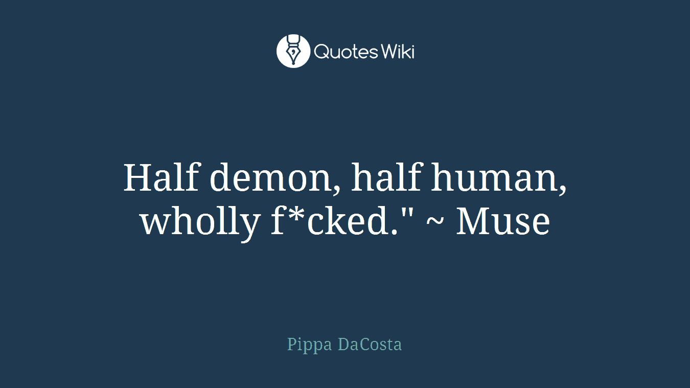 Half demon, half human, wholly f*cked." ~ Muse