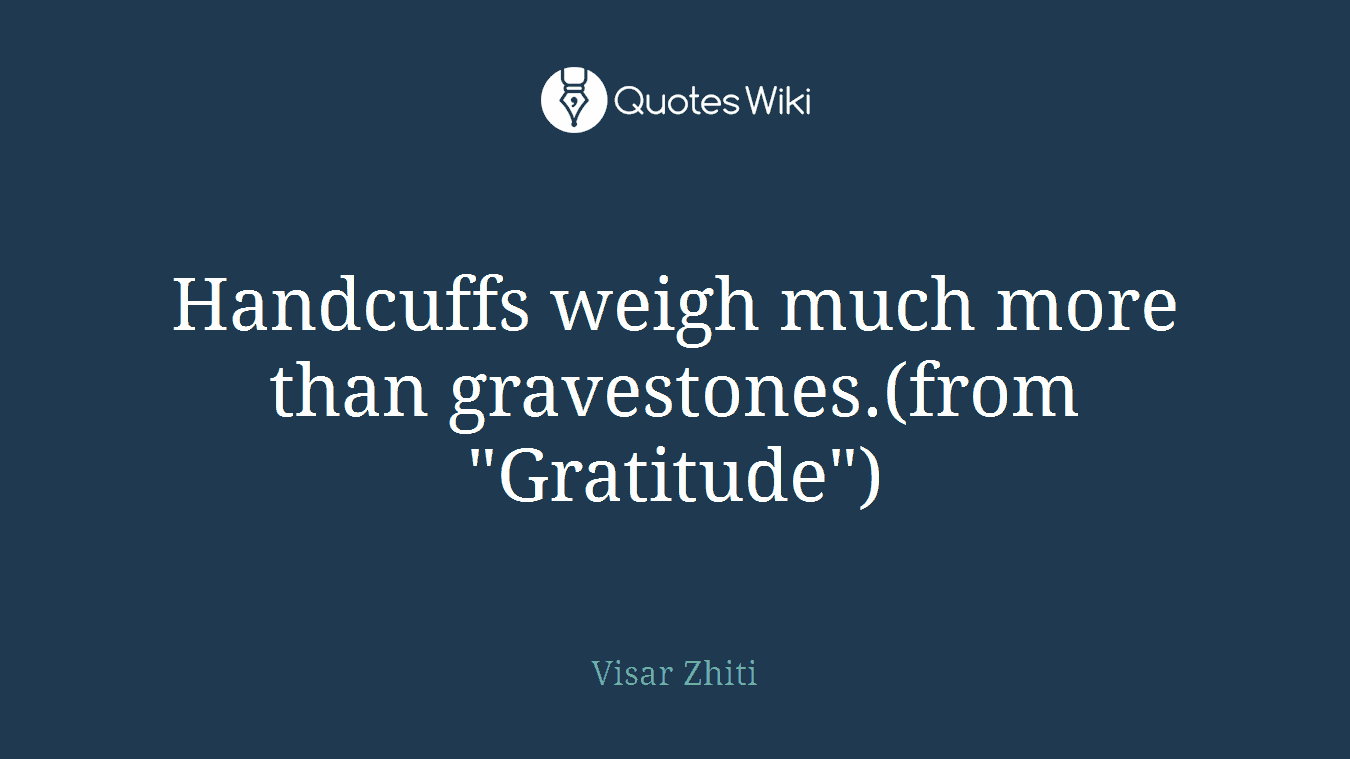Handcuffs weigh much more than gravestones.(from "Gratitude")