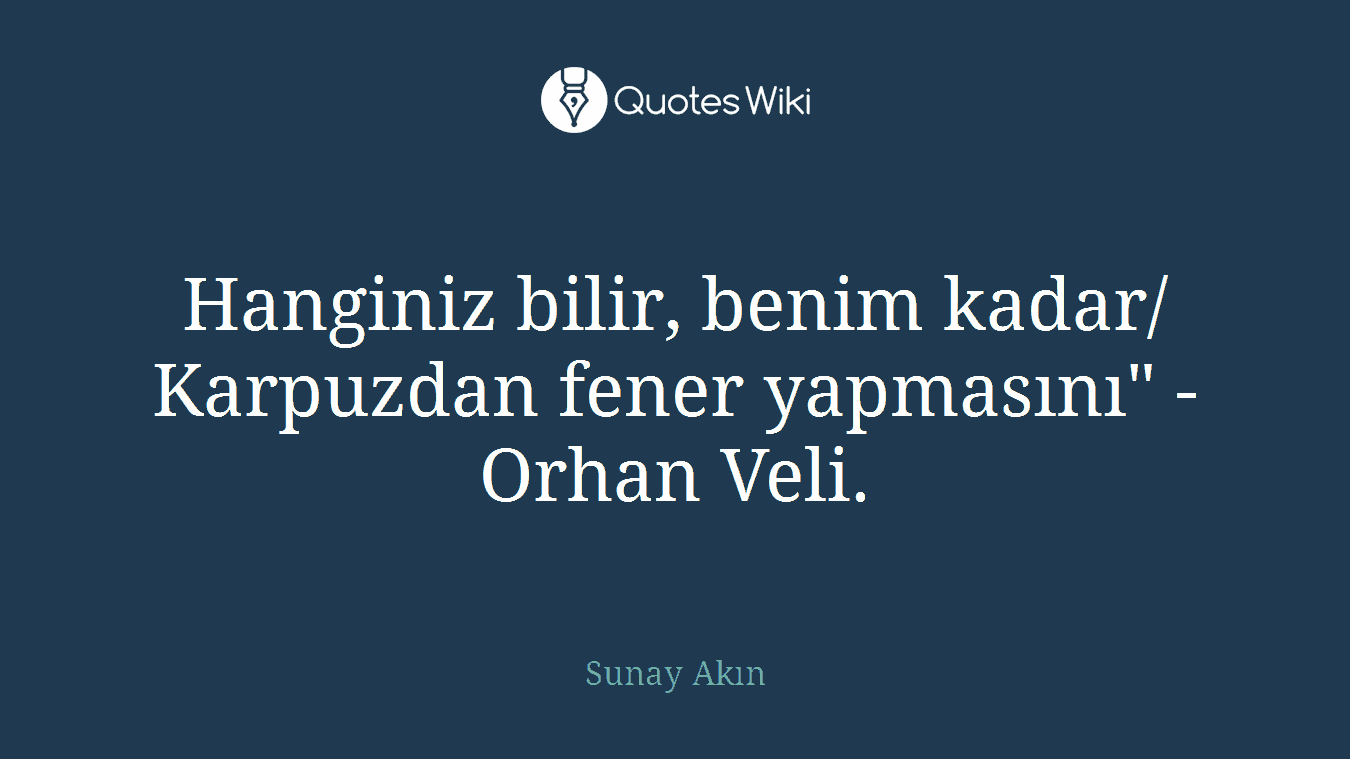 Hanginiz bilir, benim kadar/ Karpuzdan fener yapmasını" - Orhan Veli.