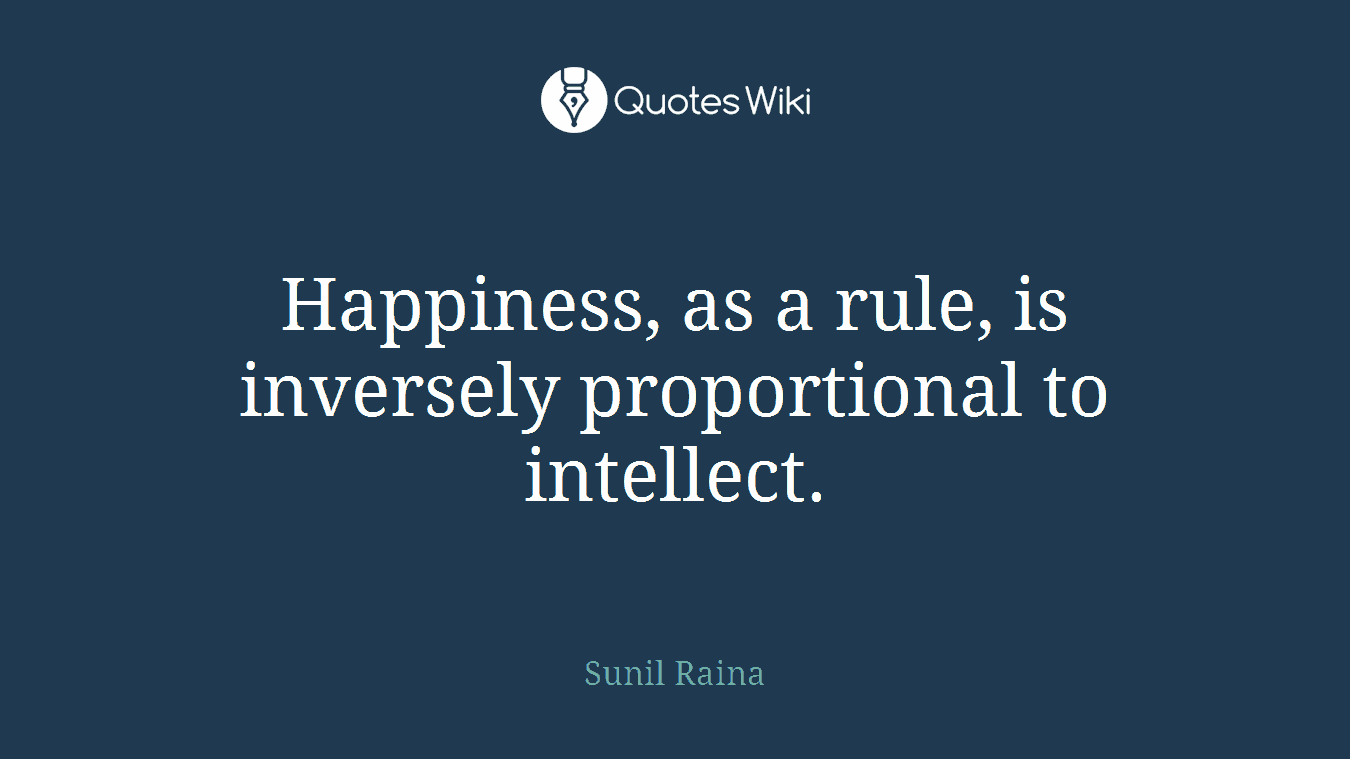 Happiness, as a rule, is inversely proportional to intellect.