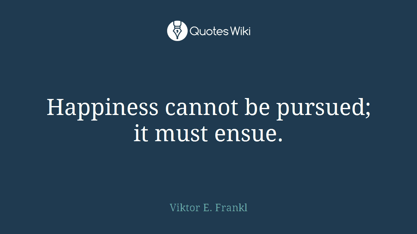 Happiness cannot be pursued; it must ensue.