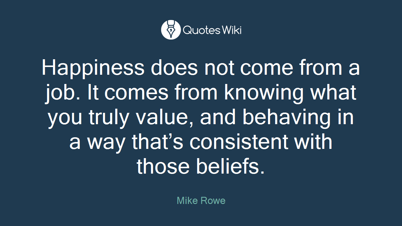 Happiness does not come from a job. It comes from knowing what you truly value, and behaving in a way that’s consistent with those beliefs.