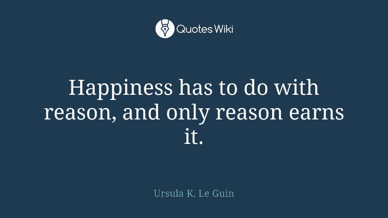 Happiness has to do with reason, and only reason earns it.
