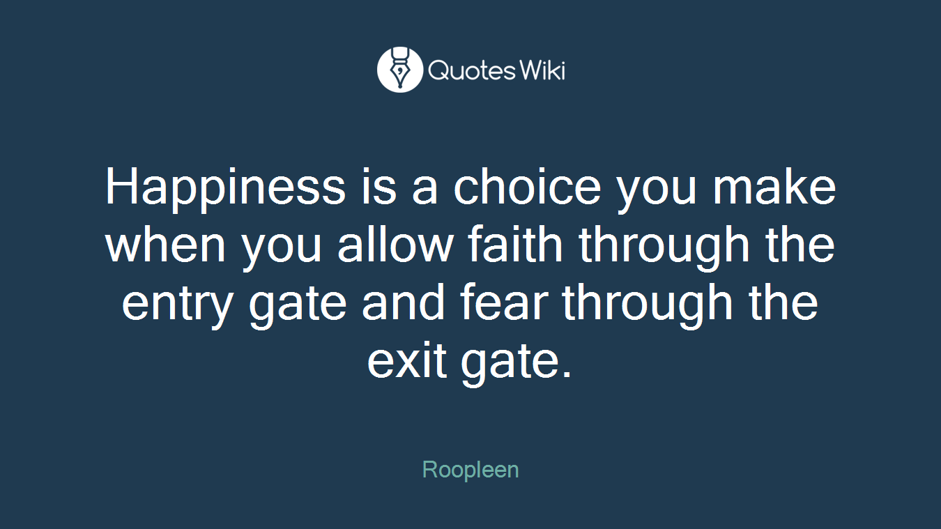 Happiness is a choice you make when you allow faith through the entry gate and fear through the exit gate.