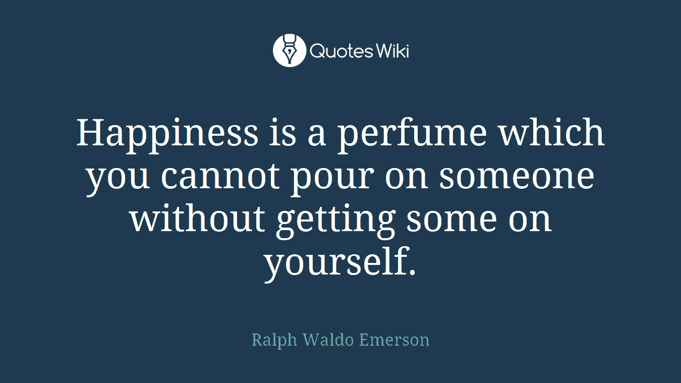 Happiness is a perfume which you cannot pour on someone without getting some on yourself.