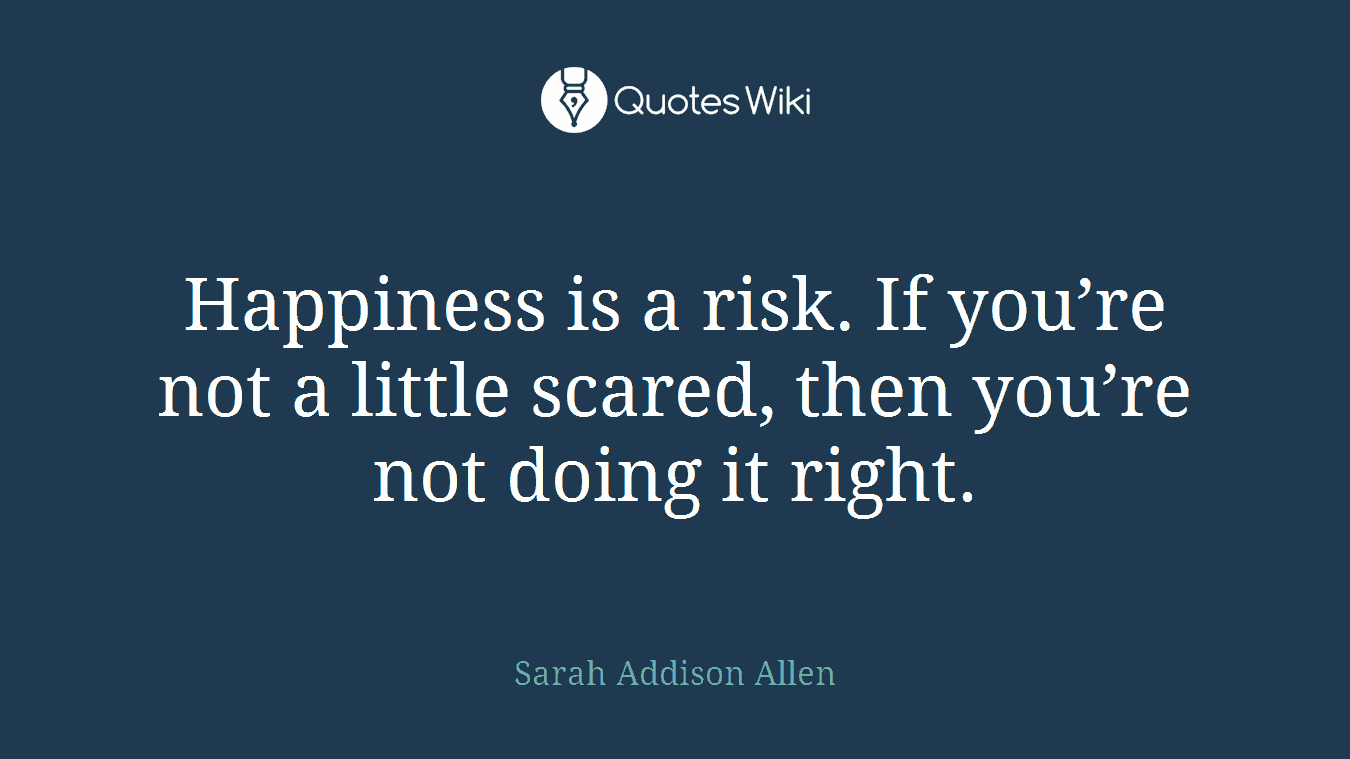Happiness is a risk. If you’re not a little scared, then you’re not doing it right.