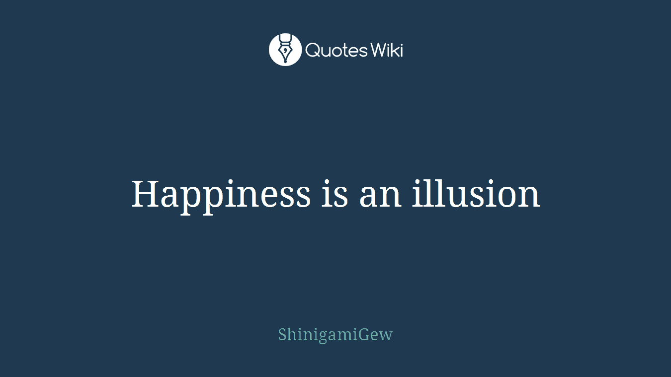 Happiness is an illusion