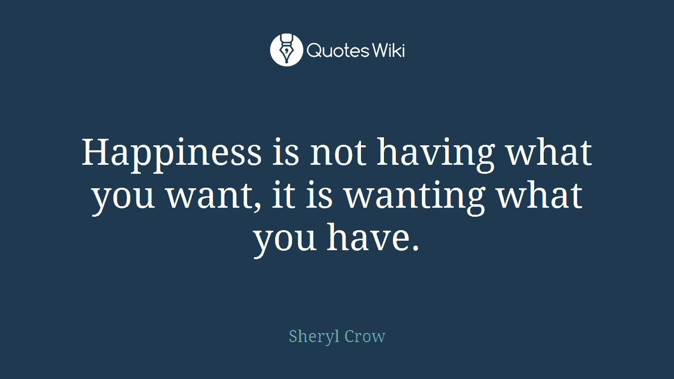 Happiness is not having what you want, it is wanting what you have.