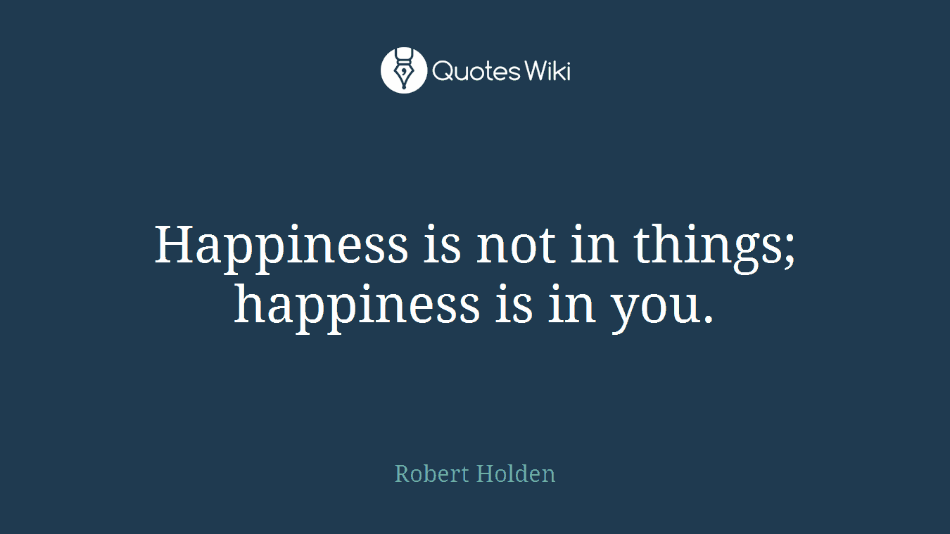 Happiness is not in things; happiness is in you.
