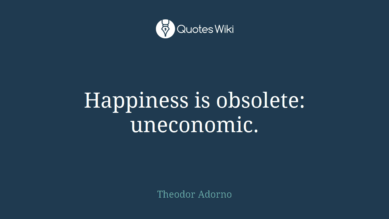 Happiness is obsolete: uneconomic.
