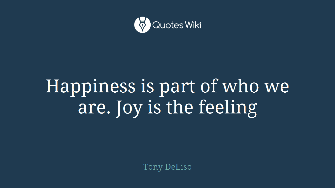 Happiness is part of who we are. Joy is the feeling