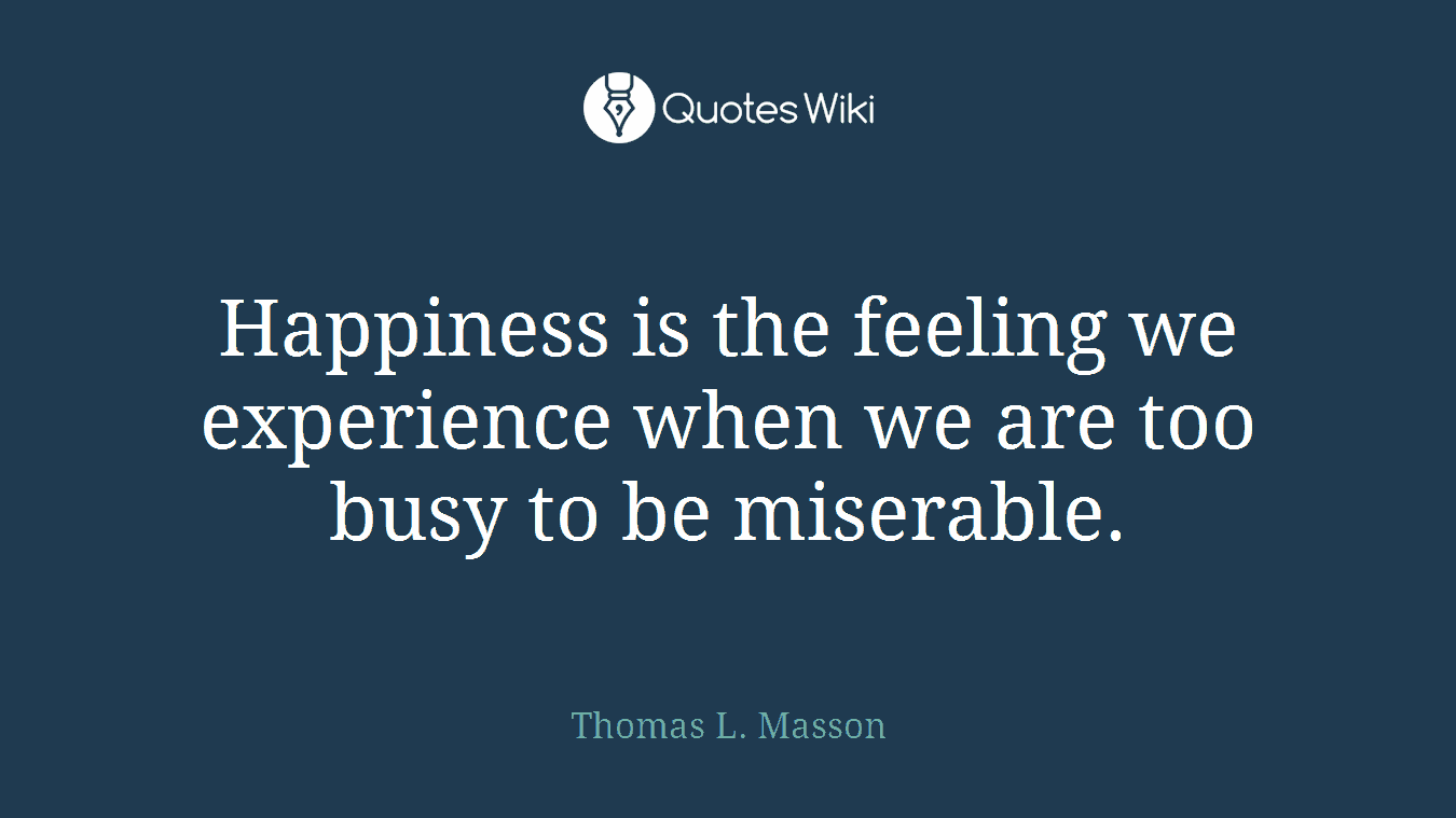 Happiness is the feeling we experience when we are too busy to be miserable.