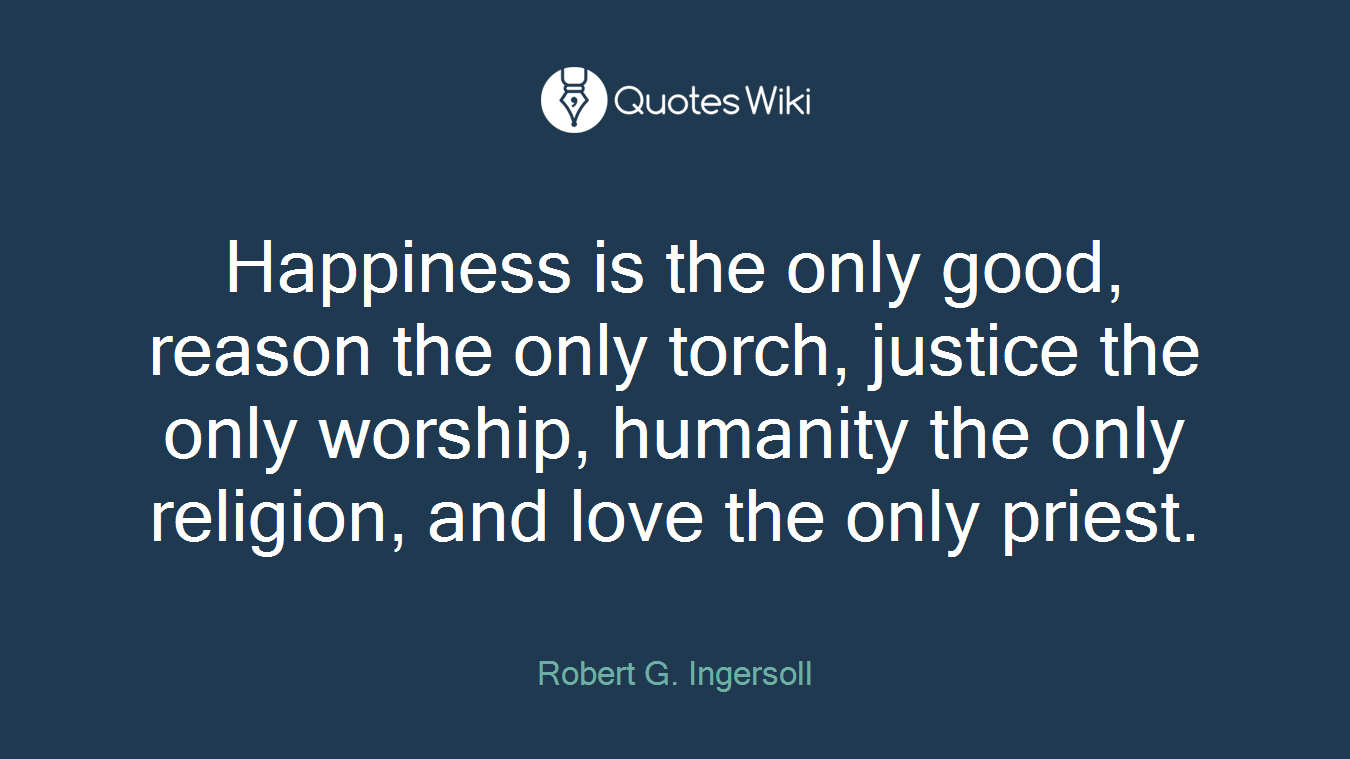 Happiness is the only good, reason the only torch, justice the only worship, humanity the only religion, and love the only priest.