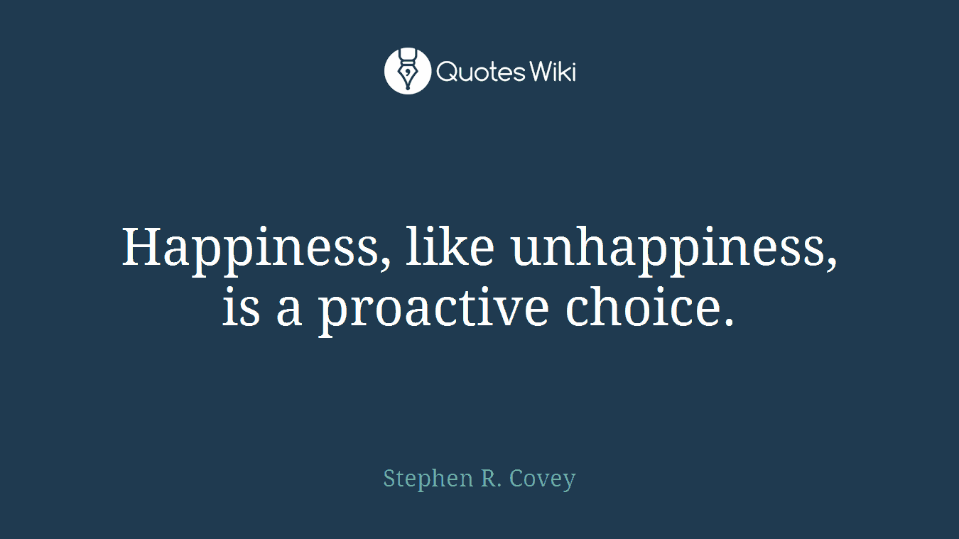 Happiness, like unhappiness, is a proactive choice.