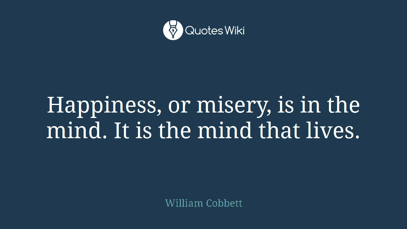 Happiness, or misery, is in the mind. It is the mind that lives.