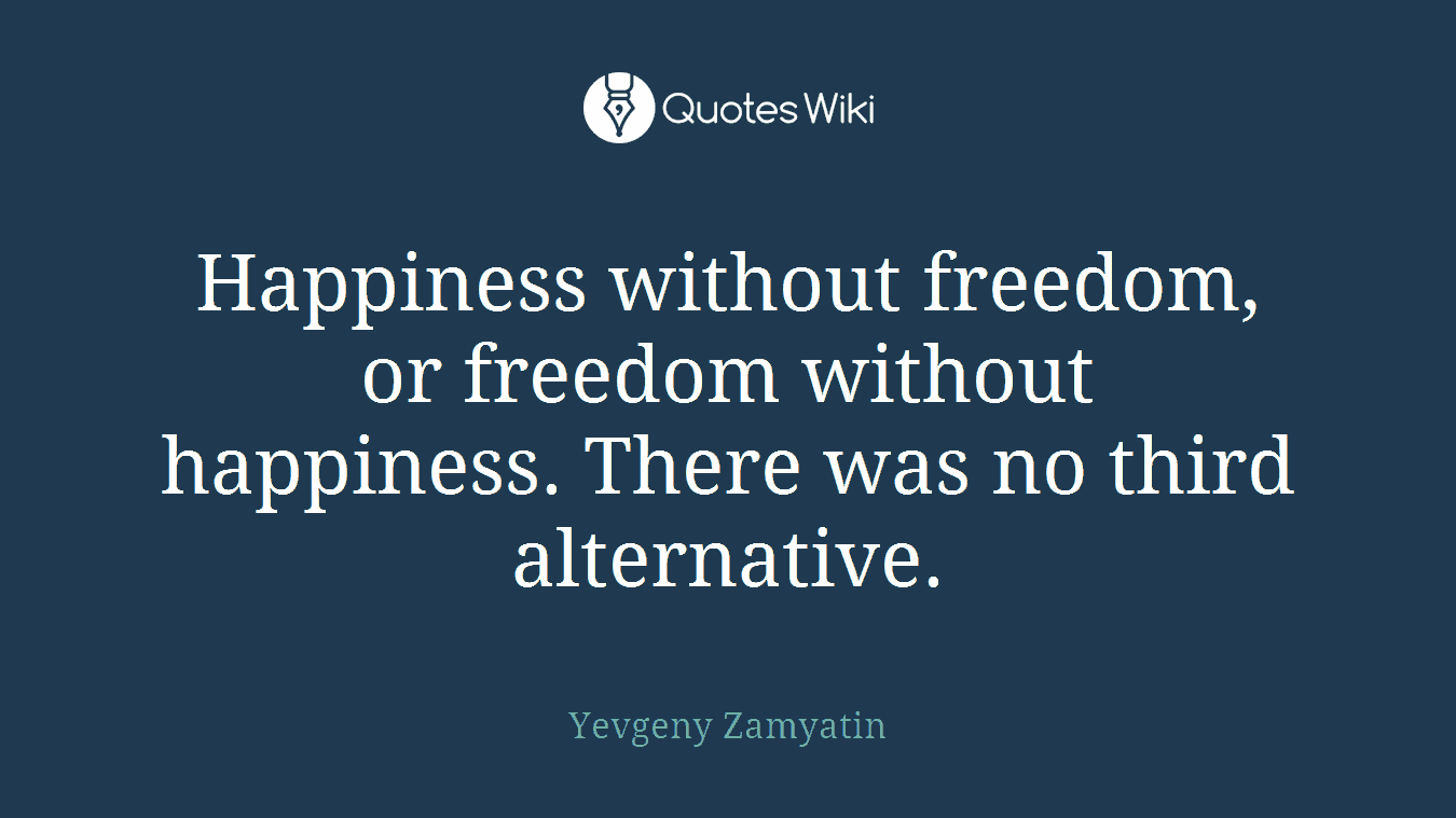 Happiness without freedom, or freedom without happiness. There was no third alternative.