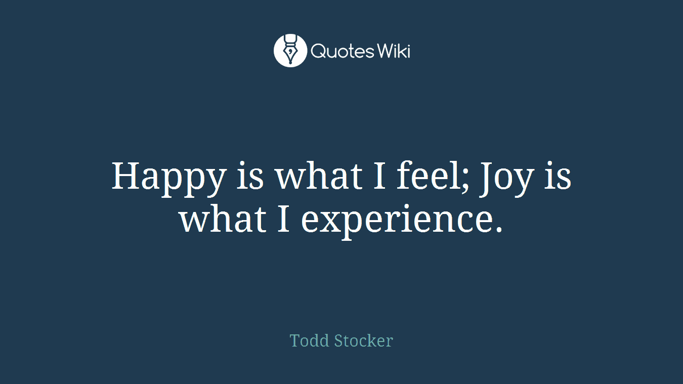 Happy is what I feel; Joy is what I experience.