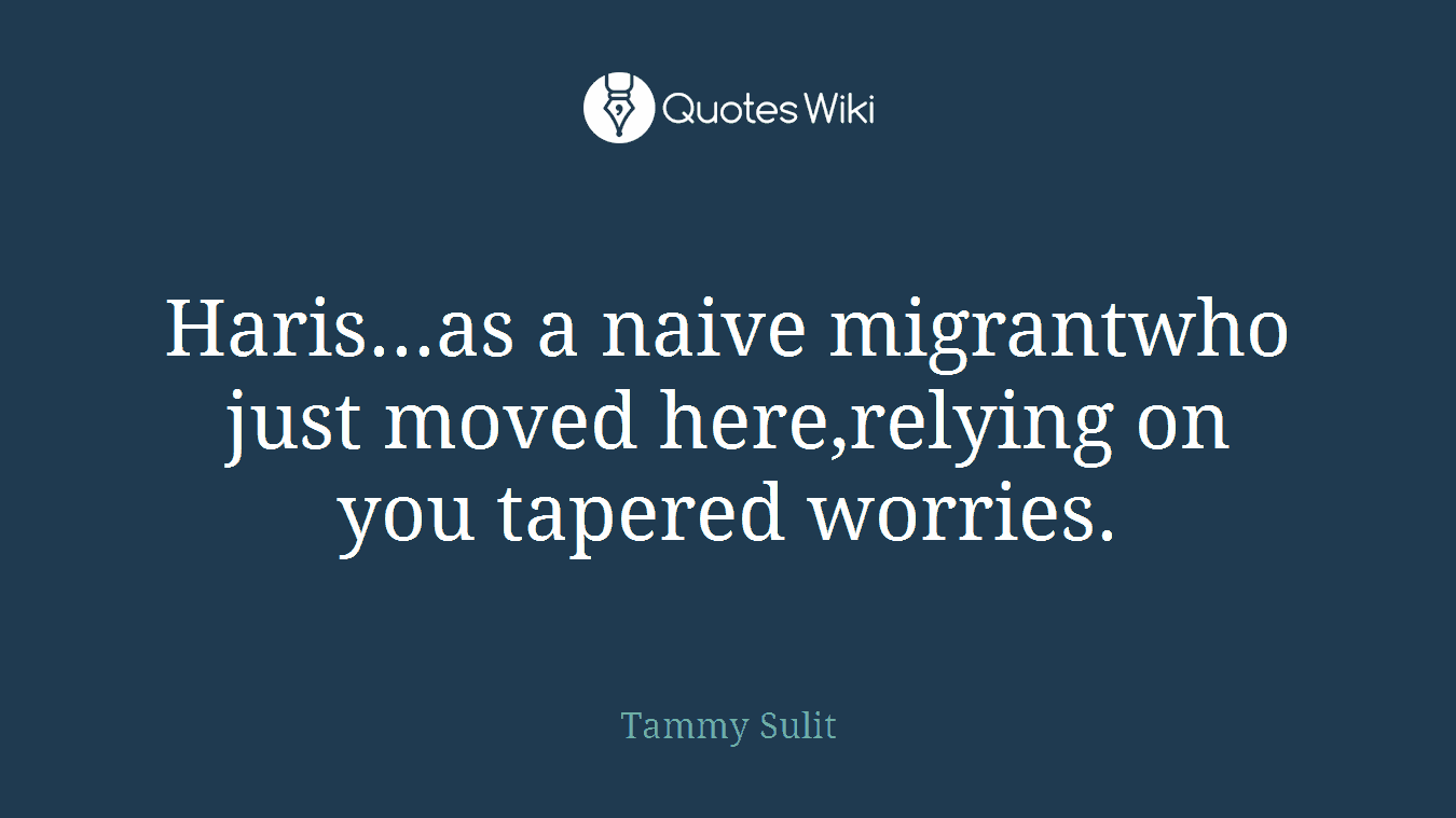 Haris...as a naive migrantwho just moved here,relying on you tapered worries.