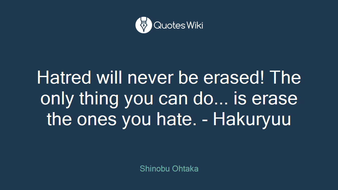 Hatred will never be erased! The only thing you can do... is erase the ones you hate. - Hakuryuu